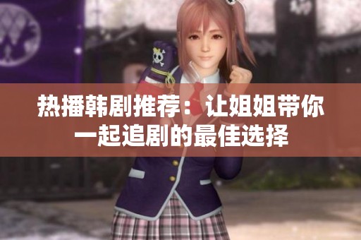 热播韩剧推荐：让姐姐带你一起追剧的最佳选择