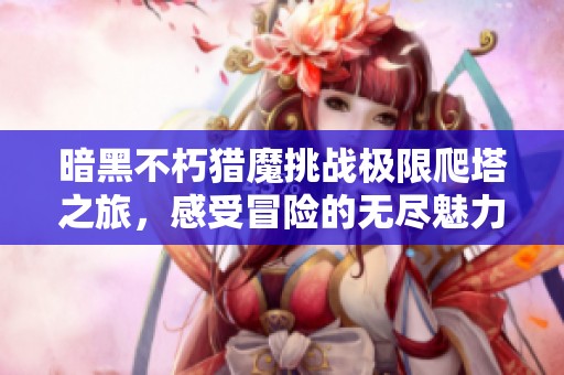 暗黑不朽猎魔挑战极限爬塔之旅，感受冒险的无尽魅力