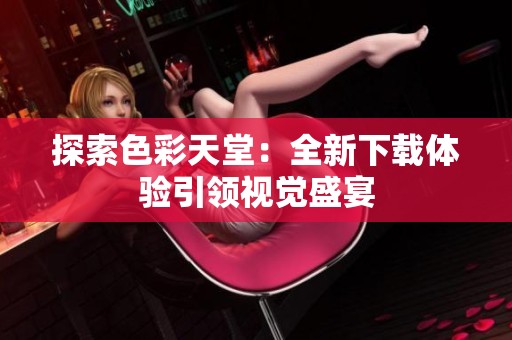 探索色彩天堂：全新下载体验引领视觉盛宴