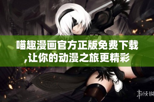 喵趣漫画官方正版免费下载,让你的动漫之旅更精彩