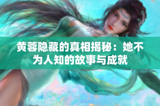 黄蓉隐藏的真相揭秘：她不为人知的故事与成就