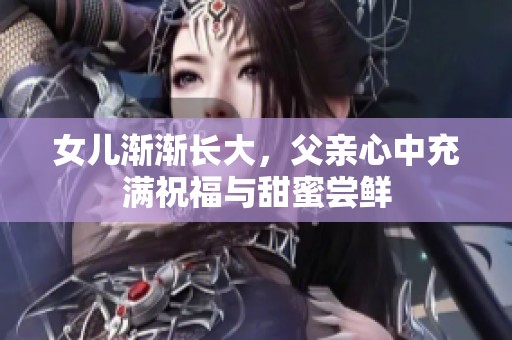 女儿渐渐长大，父亲心中充满祝福与甜蜜尝鲜