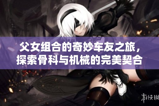 父女组合的奇妙车友之旅，探索骨科与机械的完美契合