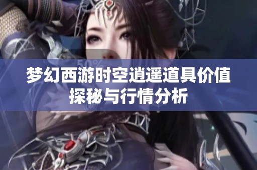 梦幻西游时空逍遥道具价值探秘与行情分析