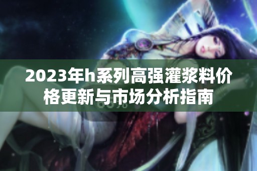 2023年h系列高强灌浆料价格更新与市场分析指南
