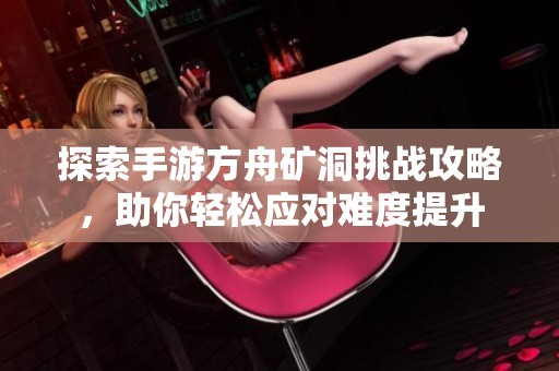 探索手游方舟矿洞挑战攻略，助你轻松应对难度提升