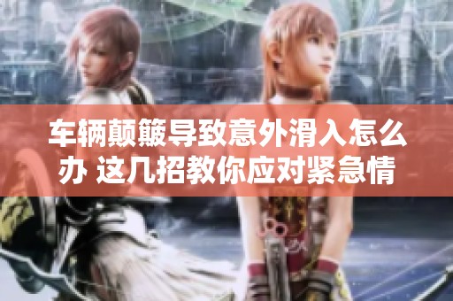 车辆颠簸导致意外滑入怎么办 这几招教你应对紧急情况