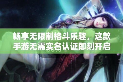 畅享无限制格斗乐趣，这款手游无需实名认证即刻开启激情对决