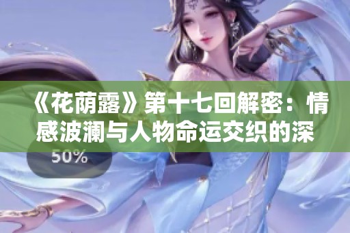 《花荫露》第十七回解密：情感波澜与人物命运交织的深刻探讨