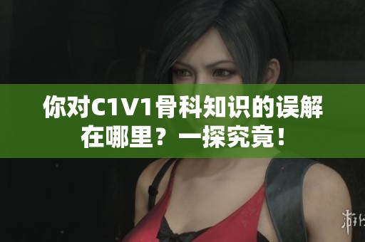 你对C1V1骨科知识的误解在哪里？一探究竟！