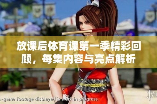 放课后体育课第一季精彩回顾，每集内容与亮点解析