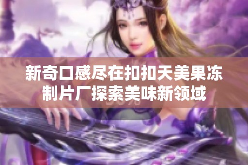 新奇口感尽在扣扣天美果冻制片厂探索美味新领域
