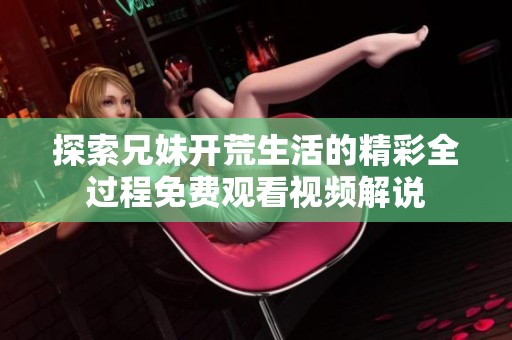 探索兄妹开荒生活的精彩全过程免费观看视频解说