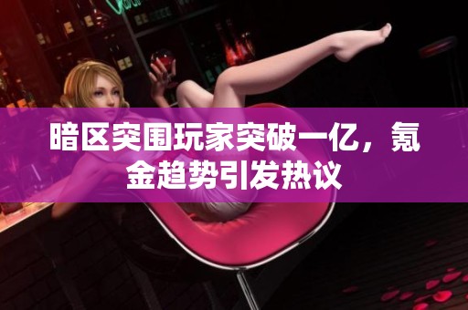 暗区突围玩家突破一亿，氪金趋势引发热议