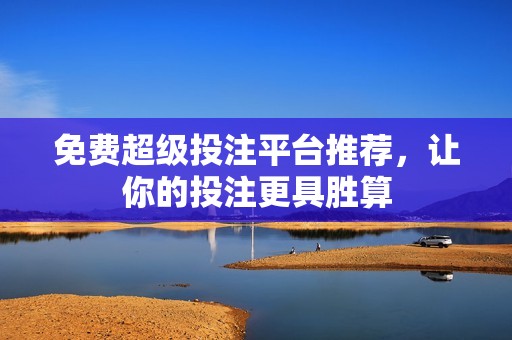 免费超级投注平台推荐，让你的投注更具胜算