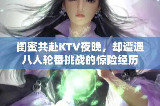 闺蜜共赴KTV夜晚，却遭遇八人轮番挑战的惊险经历