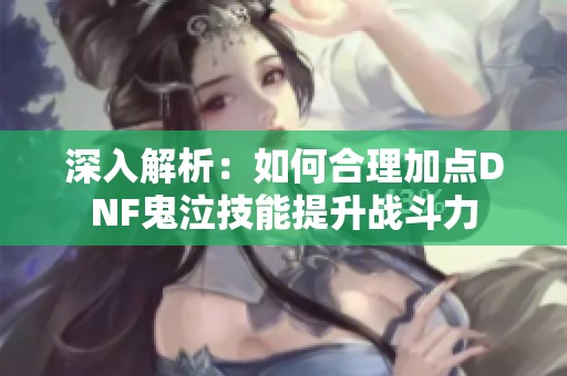 深入解析：如何合理加点DNF鬼泣技能提升战斗力