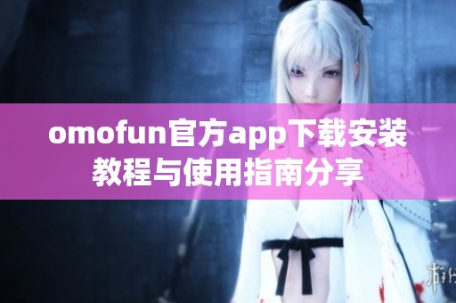 omofun官方app下载安装教程与使用指南分享