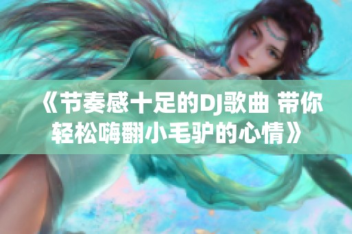 《节奏感十足的DJ歌曲 带你轻松嗨翻小毛驴的心情》