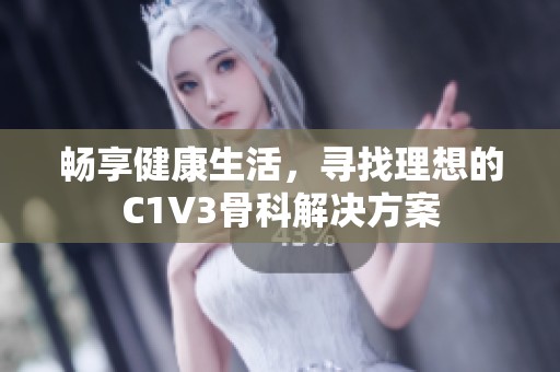 畅享健康生活，寻找理想的C1V3骨科解决方案