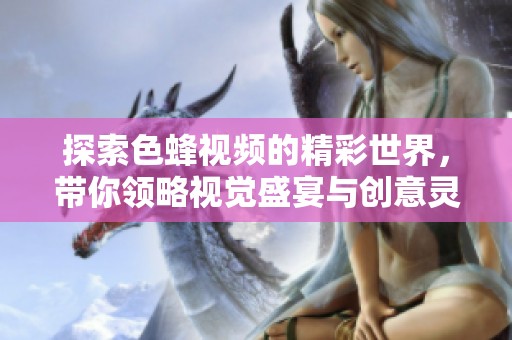 探索色蜂视频的精彩世界，带你领略视觉盛宴与创意灵感