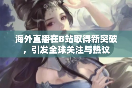 海外直播在B站取得新突破，引发全球关注与热议