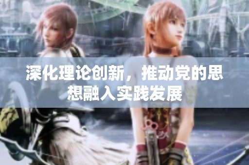 深化理论创新，推动党的思想融入实践发展
