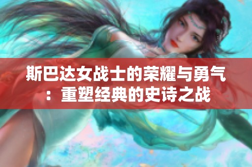 斯巴达女战士的荣耀与勇气：重塑经典的史诗之战