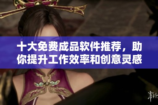 十大免费成品软件推荐，助你提升工作效率和创意灵感