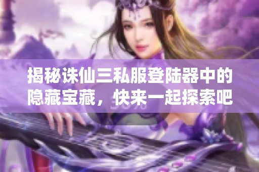 揭秘诛仙三私服登陆器中的隐藏宝藏，快来一起探索吧！