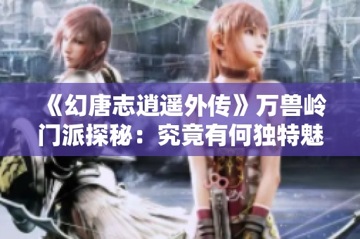 《幻唐志逍遥外传》万兽岭门派探秘：究竟有何独特魅力？