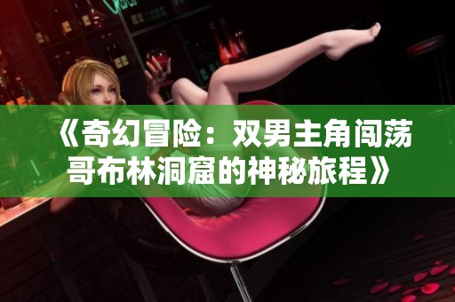 《奇幻冒险：双男主角闯荡哥布林洞窟的神秘旅程》