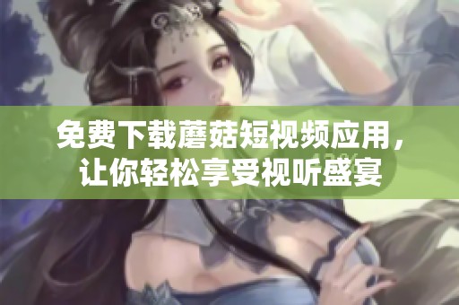 免费下载蘑菇短视频应用，让你轻松享受视听盛宴