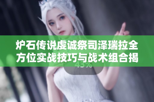炉石传说虔诚祭司泽瑞拉全方位实战技巧与战术组合揭秘