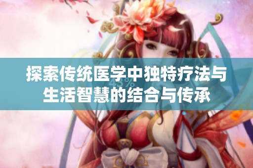 探索传统医学中独特疗法与生活智慧的结合与传承