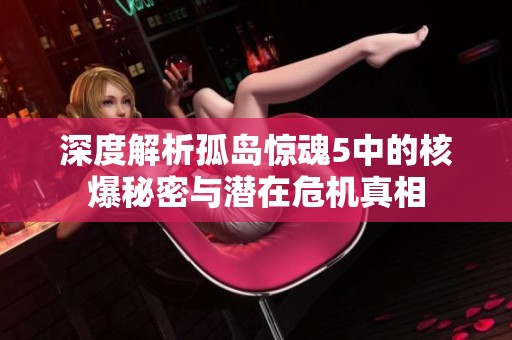 深度解析孤岛惊魂5中的核爆秘密与潜在危机真相