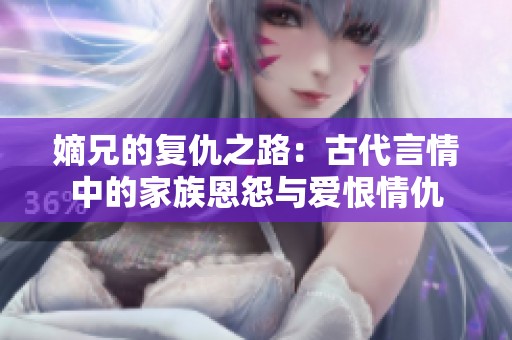 嫡兄的复仇之路：古代言情中的家族恩怨与爱恨情仇