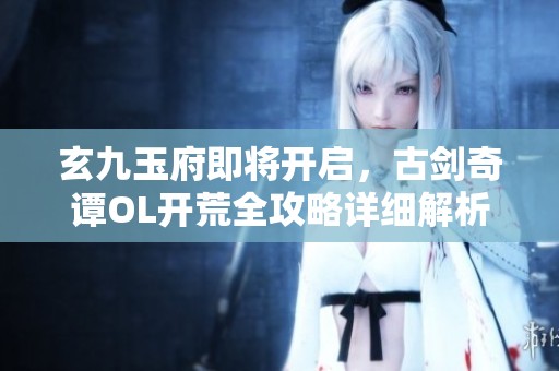 玄九玉府即将开启，古剑奇谭OL开荒全攻略详细解析
