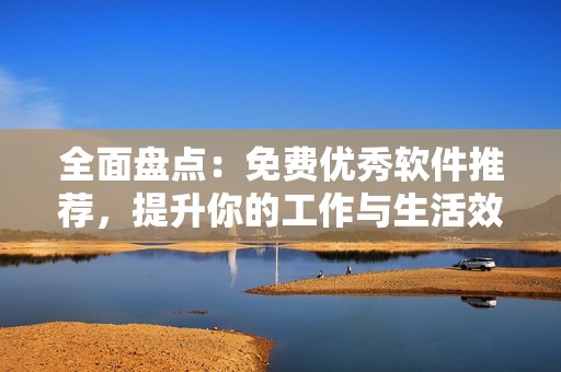 全面盘点：免费优秀软件推荐，提升你的工作与生活效率