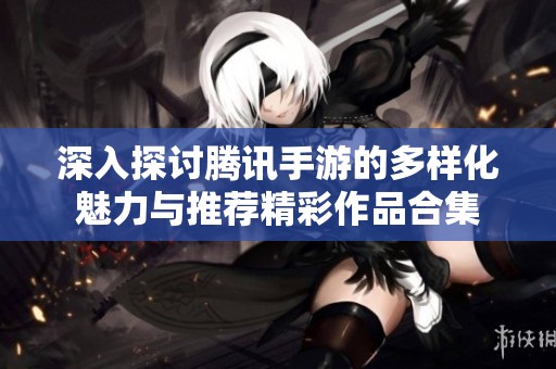 深入探讨腾讯手游的多样化魅力与推荐精彩作品合集