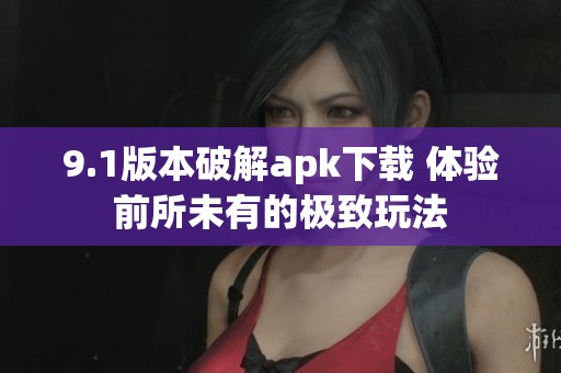 9.1版本破解apk下载 体验前所未有的极致玩法