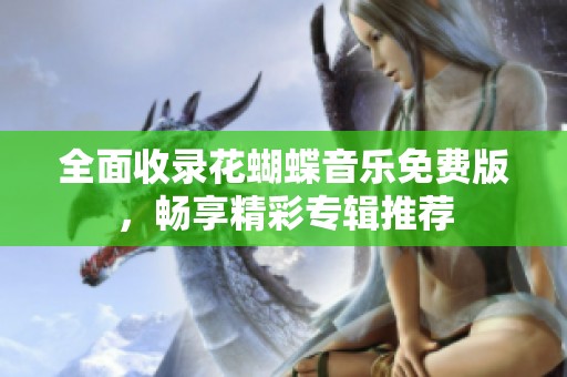 全面收录花蝴蝶音乐免费版，畅享精彩专辑推荐