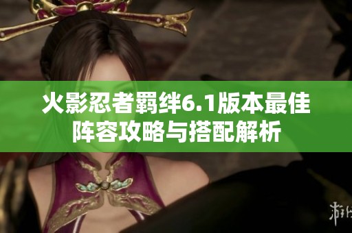 火影忍者羁绊6.1版本最佳阵容攻略与搭配解析