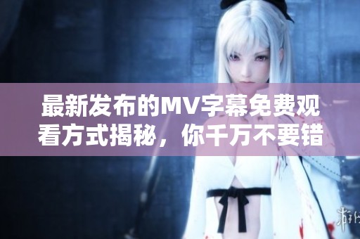最新发布的MV字幕免费观看方式揭秘，你千万不要错过