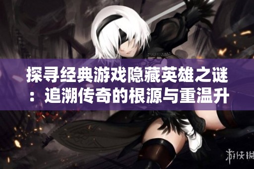 探寻经典游戏隐藏英雄之谜：追溯传奇的根源与重温升级之道