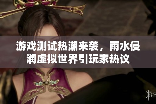 游戏测试热潮来袭，雨水侵润虚拟世界引玩家热议