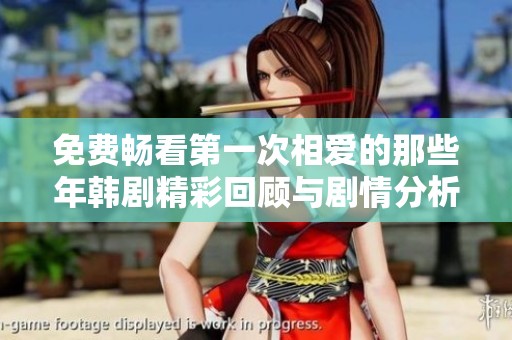 免费畅看第一次相爱的那些年韩剧精彩回顾与剧情分析
