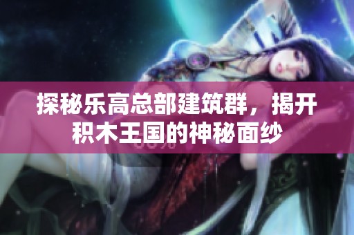 探秘乐高总部建筑群，揭开积木王国的神秘面纱