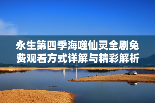永生第四季海噬仙灵全剧免费观看方式详解与精彩解析