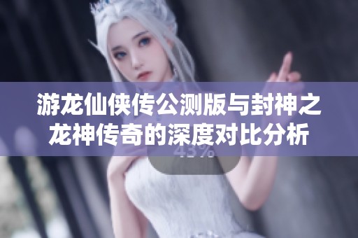 游龙仙侠传公测版与封神之龙神传奇的深度对比分析